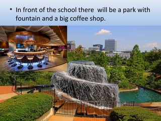 • In front of the school there will be a park with
fountain and a big coffee shop.
 