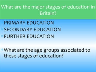 ∗PRIMARY EDUCATION
∗SECONDARY EDUCATION
∗FURTHER EDUCATION
∗What are the age groups associated to
these stages of education?
What are the major stages of education in
Britain?
 