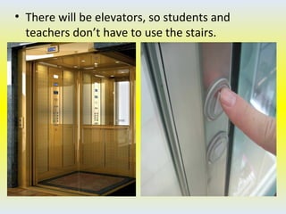 • There will be elevators, so students and
teachers don’t have to use the stairs.
 