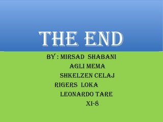 THE END
BY : MIRSAD SHABANI
AGLI MEMA
SHkELzEN CELAj
RIGERS LokA
LEoNARDo TARE
XI-8
 