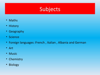 Subjects
• Maths
• History
• Geography
• Science
• Foreign languages :French , Italian , Albania and German
• Art
• Music
• Chemistry
• Biology
 