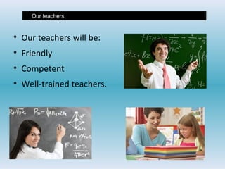 • Our teachers will be:
• Friendly
• Competent
• Well-trained teachers.
• Our teachers
 