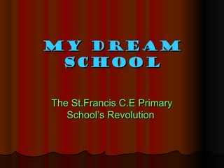 My Dream
School
The St.Francis C.E Primary
School’s Revolution

 