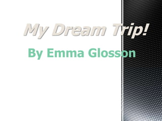By Emma Glosson
My Dream Trip!
 