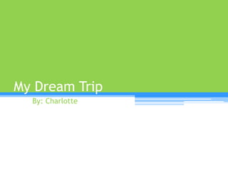 My Dream Trip
  By: Charlotte
 