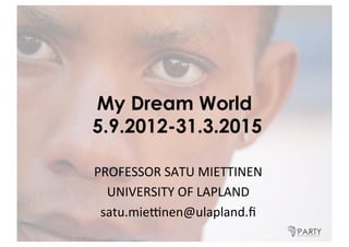 My Dream World
5.9.2012-31.3.2015
PROFESSOR'SATU'MIETTINEN'
UNIVERSITY'OF'LAPLAND'
satu.mie:nen@ulapland.ﬁ'
 
