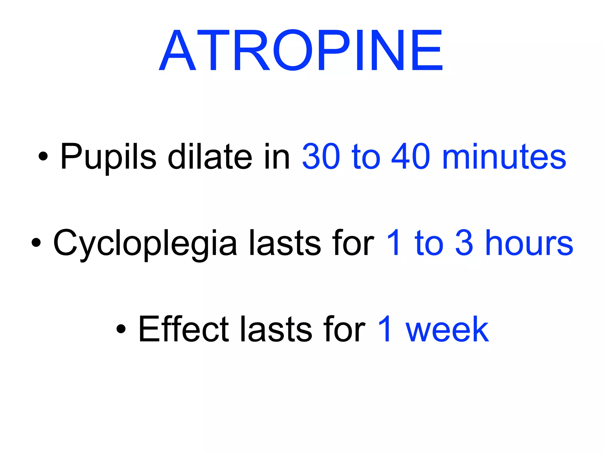 ATROPINE 
• Pupils dilate in 30 to 40 minutes 
• Cycloplegia lasts for 1 to 3 hours 
• Effect lasts for 1 week 
 