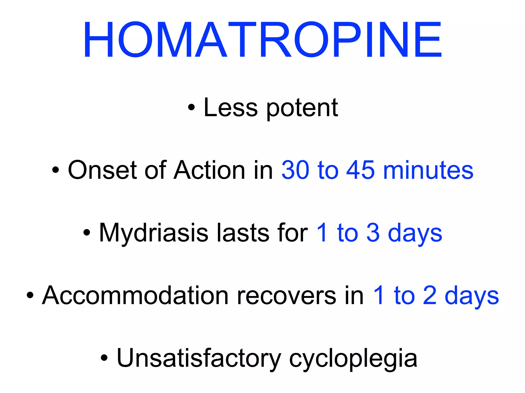 HOMATROPINE 
• Less potent 
• Onset of Action in 30 to 45 minutes 
• Mydriasis lasts for 1 to 3 days 
• Accommodation recovers in 1 to 2 days 
• Unsatisfactory cycloplegia 
 