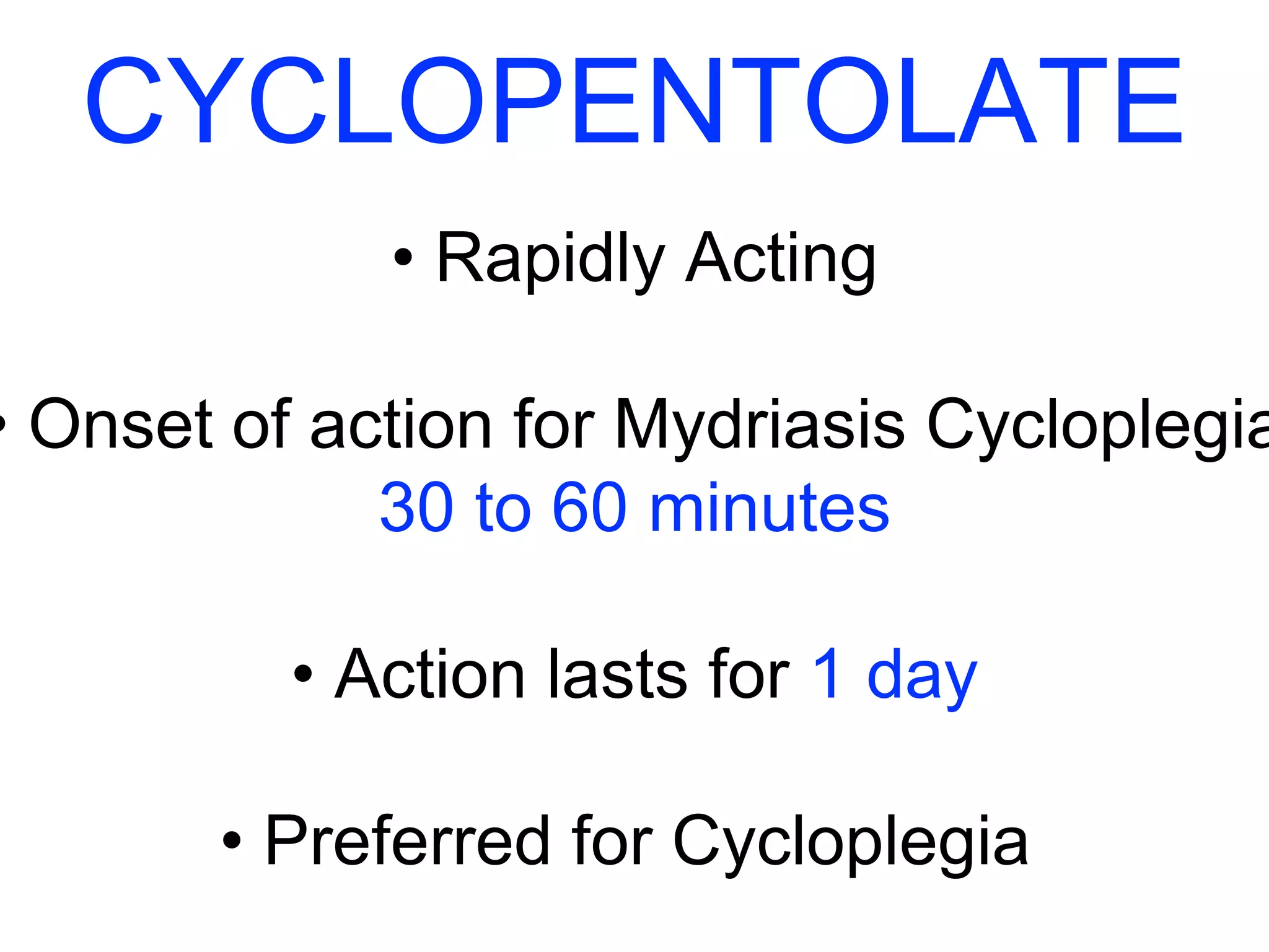 CYCLOPENTOLATE 
• Rapidly Acting 
• Onset of action for Mydriasis Cycloplegia 
30 to 60 minutes 
• Action lasts for 1 day 
• Preferred for Cycloplegia 
 