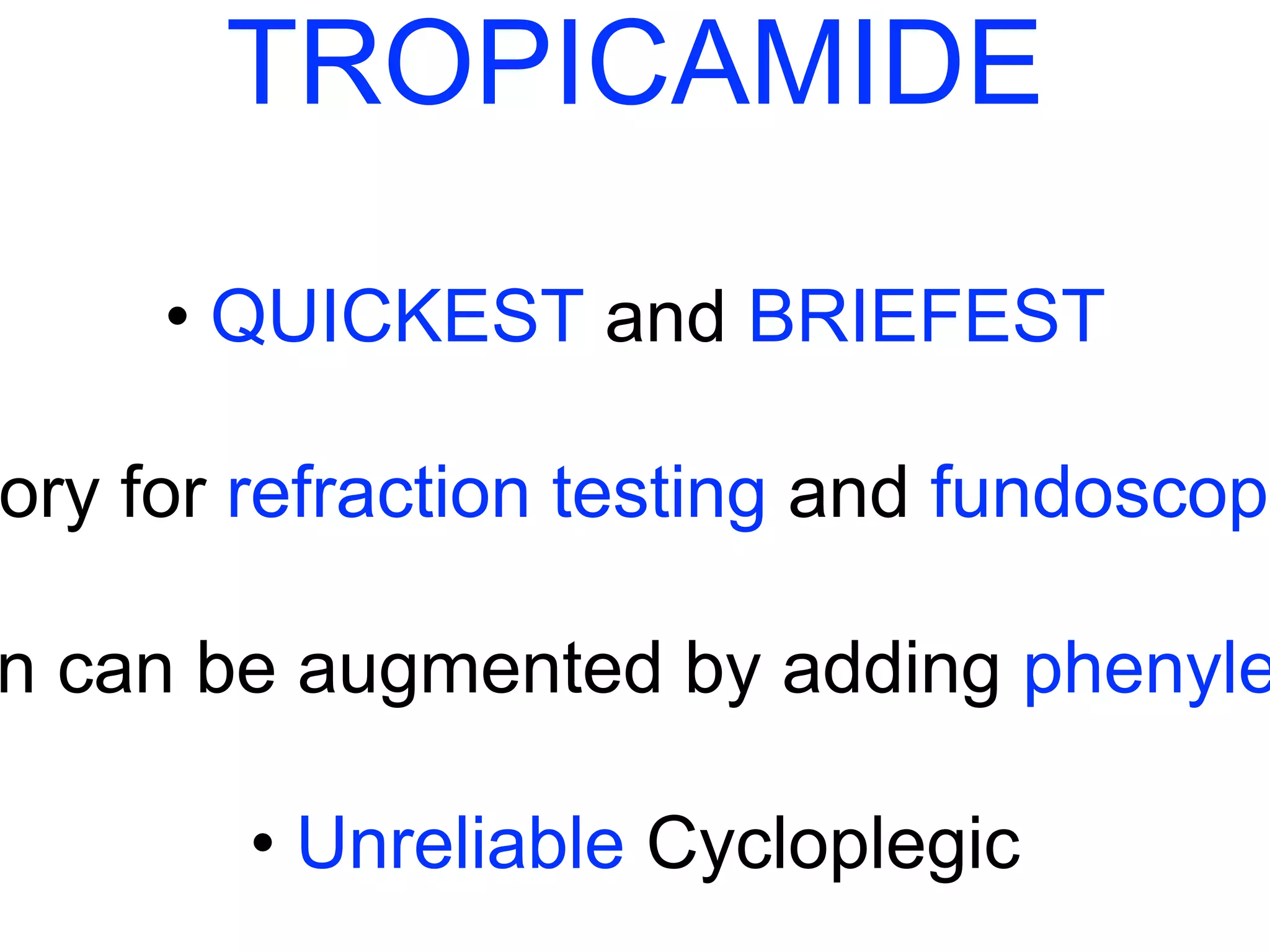 TROPICAMIDE 
• QUICKEST and BRIEFEST 
Satisfactory for refraction testing and fundoscopy 
Action can be augmented by adding phenylephrine 
• Unreliable Cycloplegic 
 