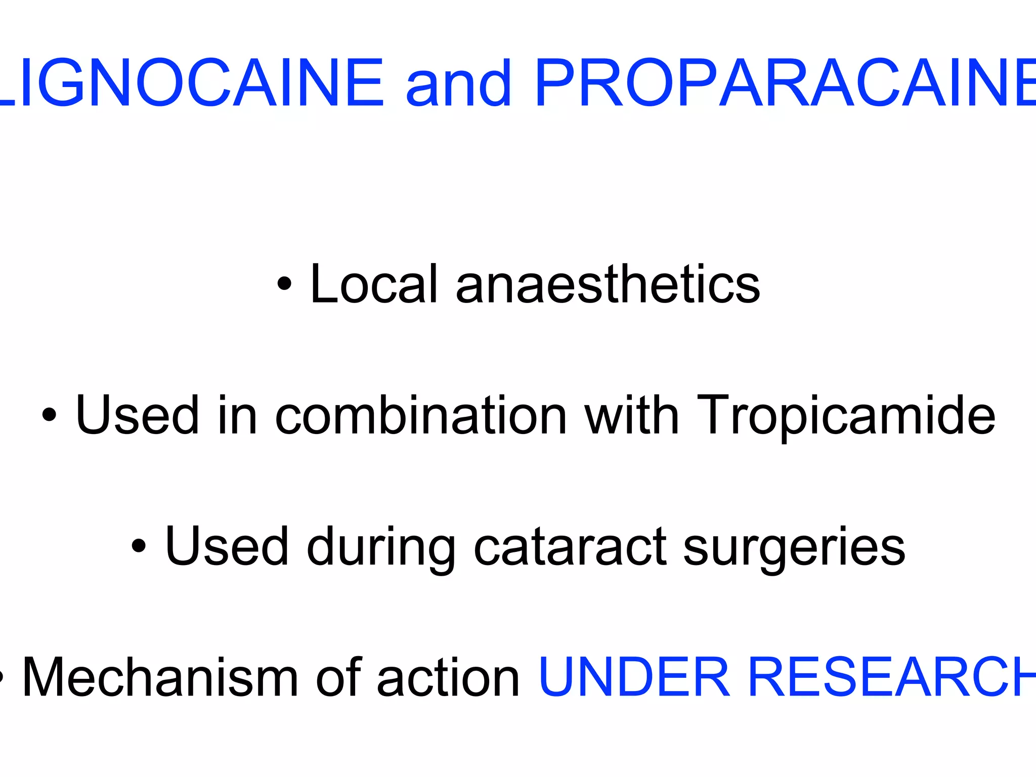 LIGNOCAINE and PROPARACAINE 
• Local anaesthetics 
• Used in combination with Tropicamide 
• Used during cataract surgeries 
• Mechanism of action UNDER RESEARCH 
 