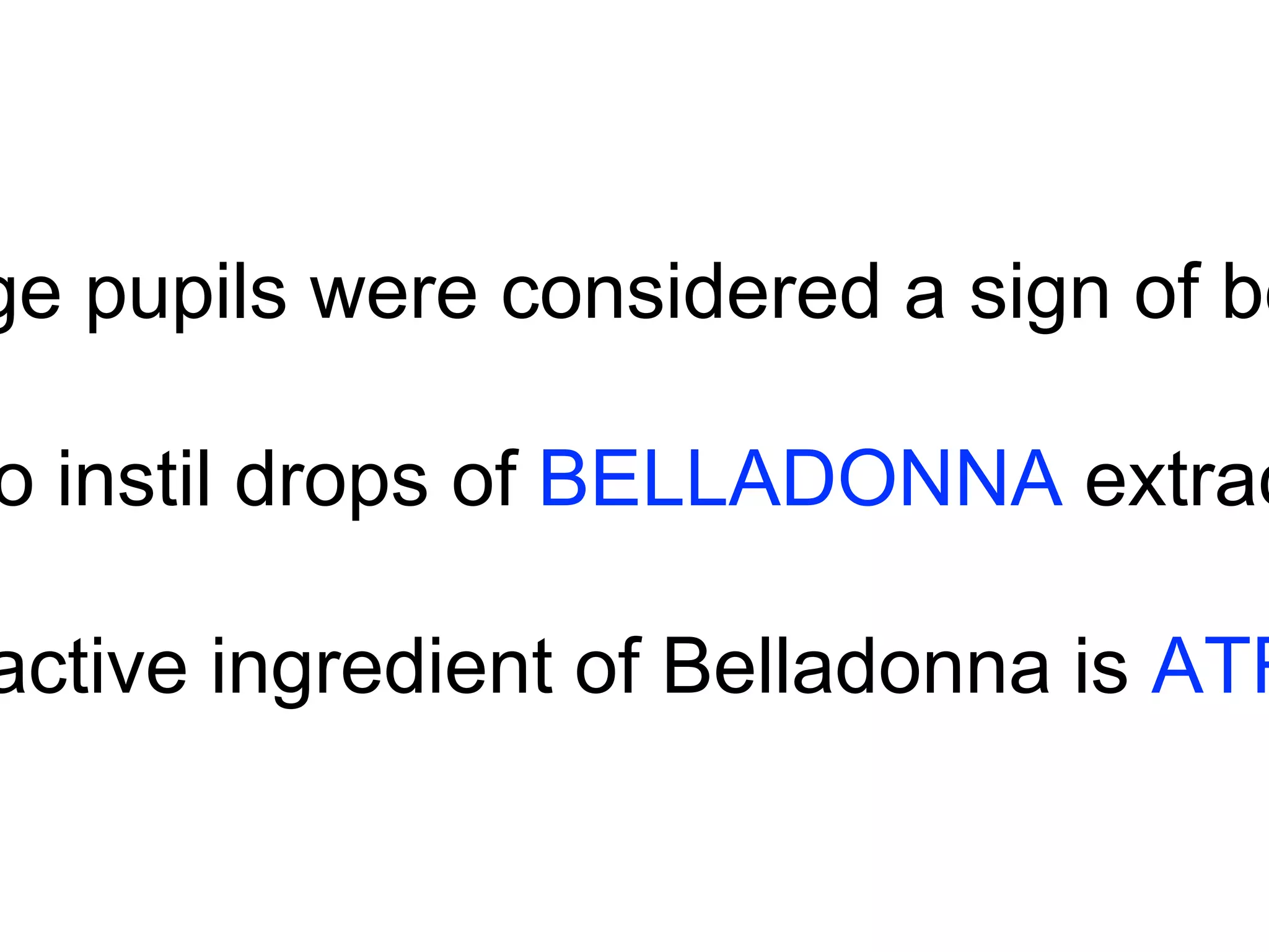 Large pupils were considered a sign of beauty 
to instil drops of BELLADONNA extract active ingredient of Belladonna is ATROPINE 
 