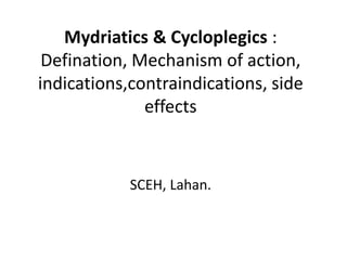 Mydriatics & Cycloplegics :
Defination, Mechanism of action,
indications,contraindications, side
effects
SCEH, Lahan.
 