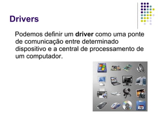 Drivers Podemos definir um  driver  como uma ponte de comunicação entre determinado dispositivo e a central de processamento de um computador.  