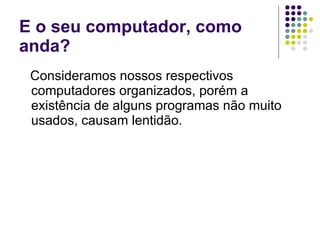 E o seu computador, como anda? Consideramos nossos respectivos computadores organizados, porém a existência de alguns programas não muito usados, causam lentidão. 