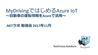 MyDrivingではじめるAzure IoT
～自動車の運転情報をAzureで活用～
.NETラボ 勉強会 2017年11月
Yoshimasa.Katakura
 