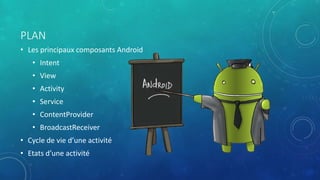 PLAN
• Les principaux composants Android
• Intent
• View
• Activity
• Service
• ContentProvider
• BroadcastReceiver
• Cycle de vie d’une activité
• Etats d’une activité
 