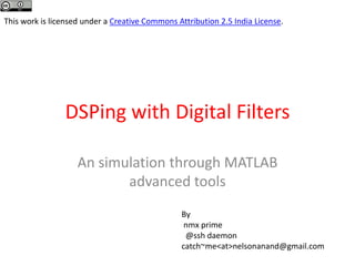 DSPing with Digital Filters
An simulation through MATLAB
advanced tools
This work is licensed under a Creative Commons Attribution 2.5 India License.
By
nmx prime
@ssh daemon
catch~me<at>nelsonanand@gmail.com
 