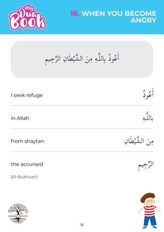 20
16. WHEN YOU BECOME
ANGRY
(Al-Bukhaari)
ُ‫ذ‬‫و‬ُ‫ع‬ٔ‫ا‬
ِ‫ه‬‫باللـ‬
ِ‫ان‬َ‫ط‬ْ‫ي‬�‫الش‬ َ‫ن‬ِ‫م‬
ِ‫م‬‫ي‬ِ‫ج‬�‫ر‬‫ال‬
in Allah
from shaytan
the accursed
I seek refuge
 