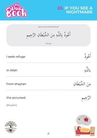 27
NIGHTMARE
23. IF YOU SEE A
(Muslim)
ُ‫ذ‬‫و‬ُ‫ع‬ٔ‫ا‬
ِ‫ه‬‫باللـ‬
ِ‫ان‬َ‫ط‬ْ‫ي‬�‫الش‬ َ‫ن‬ِ‫م‬
ِ‫م‬‫ي‬ِ‫ج‬�‫ر‬‫ال‬
in Allah
from shaytan
the accursed
I seek refuge
(Thrice)
Spit to your left drily (thrice)
 