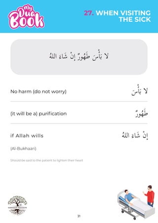 THE SICK
27. WHEN VISITING
31
Should be said to the patient to lighten their heart
(Al-Bukhaari)
َ‫س‬ْٔ‫ا‬َ‫ب‬ ��
ٌ‫ر‬‫و‬ُ‫ه‬َ‫ط‬
ُ‫ه‬‫الل‬ َ‫اء‬َ‫ش‬ ْ‫ن‬ٕ‫ا‬
No harm (do not worry)
(it will be a) purification
if Allah wills
ُ‫ه‬‫الل‬ َ‫اء‬َ‫ش‬ ْ‫ن‬ٕ‫ا‬ ٌ‫ر‬‫و‬ُ‫ه‬َ‫ط‬ َ‫س‬ْٔ‫ا‬َ‫ب‬ ��
 