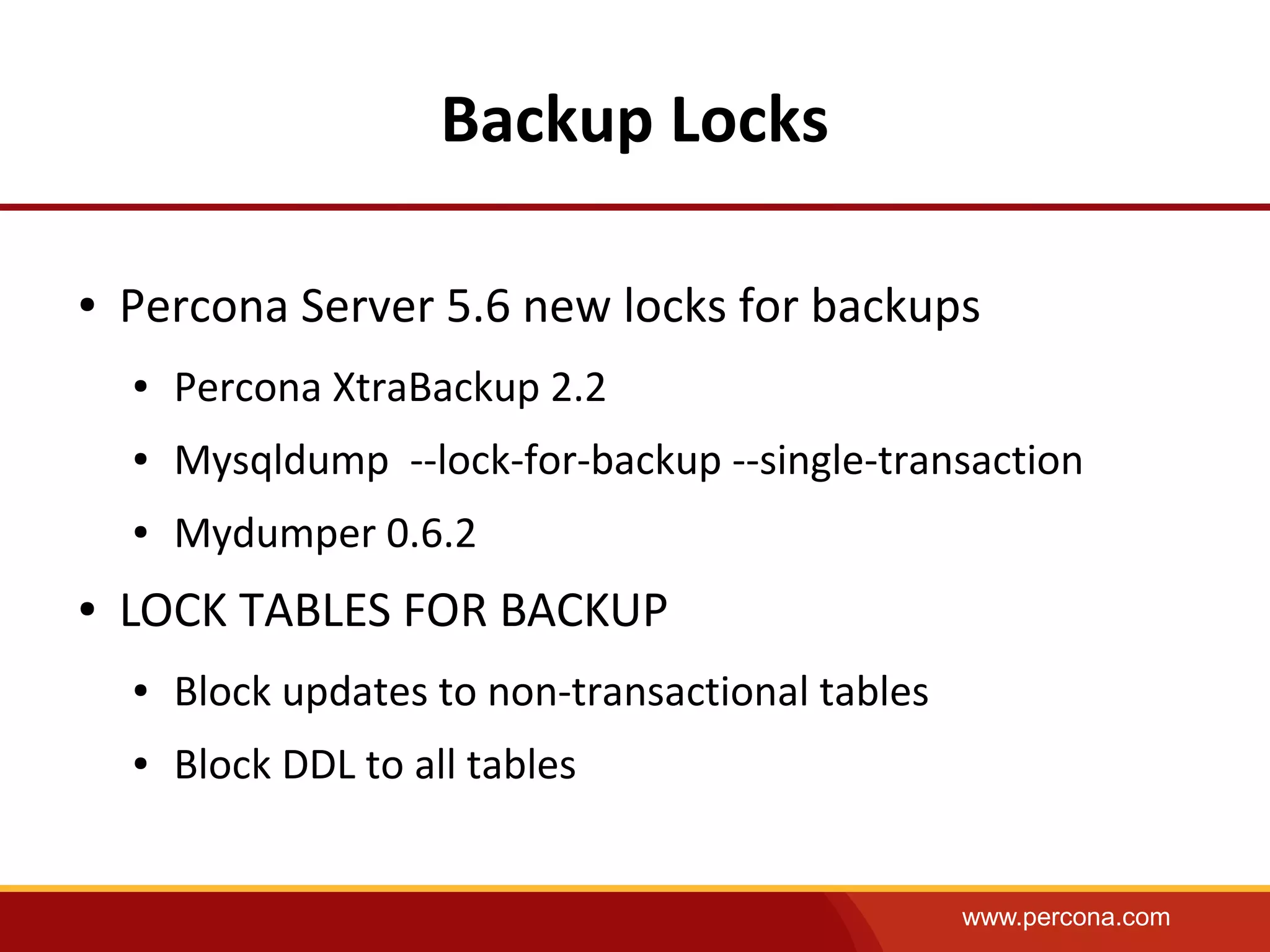 www.percona.com
Backup Locks
● Percona Server 5.6 new locks for backups
● Percona XtraBackup 2.2
● Mysqldump --lock-for-backup --single-transaction
● Mydumper 0.6.2
● LOCK TABLES FOR BACKUP
● Block updates to non-transactional tables
● Block DDL to all tables
 