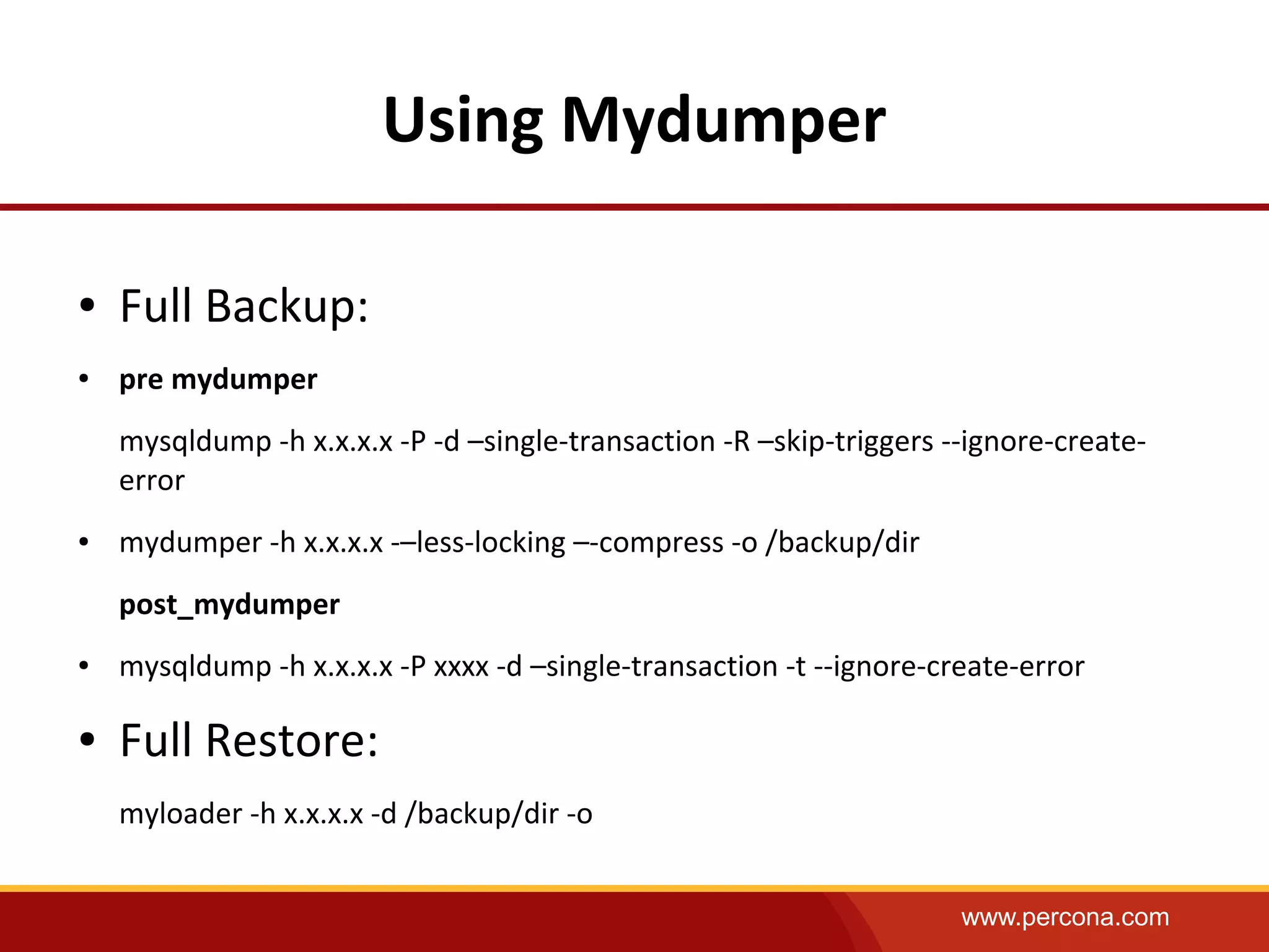 www.percona.com
Using Mydumper
● Full Backup:
● pre mydumper
mysqldump -h x.x.x.x -P -d –single-transaction -R –skip-triggers --ignore-create-
error
● mydumper -h x.x.x.x -–less-locking –-compress -o /backup/dir
post_mydumper
● mysqldump -h x.x.x.x -P xxxx -d –single-transaction -t --ignore-create-error
● Full Restore:
myloader -h x.x.x.x -d /backup/dir -o
 