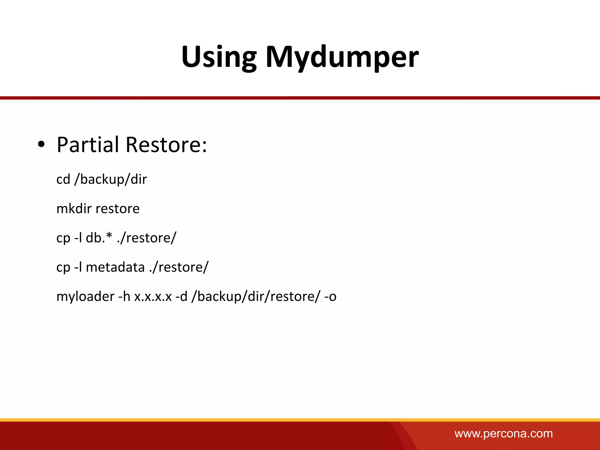 www.percona.com
Using Mydumper
● Partial Restore:
cd /backup/dir
mkdir restore
cp -l db.* ./restore/
cp -l metadata ./restore/
myloader -h x.x.x.x -d /backup/dir/restore/ -o
 
