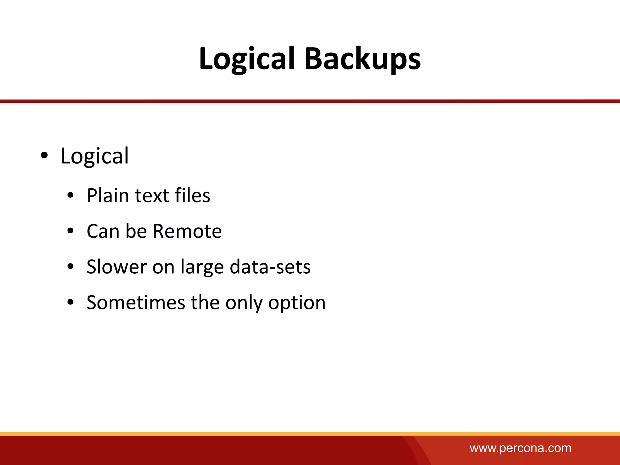 www.percona.com
Logical Backups
● Logical
● Plain text files
● Can be Remote
● Slower on large data-sets
● Sometimes the only option
 