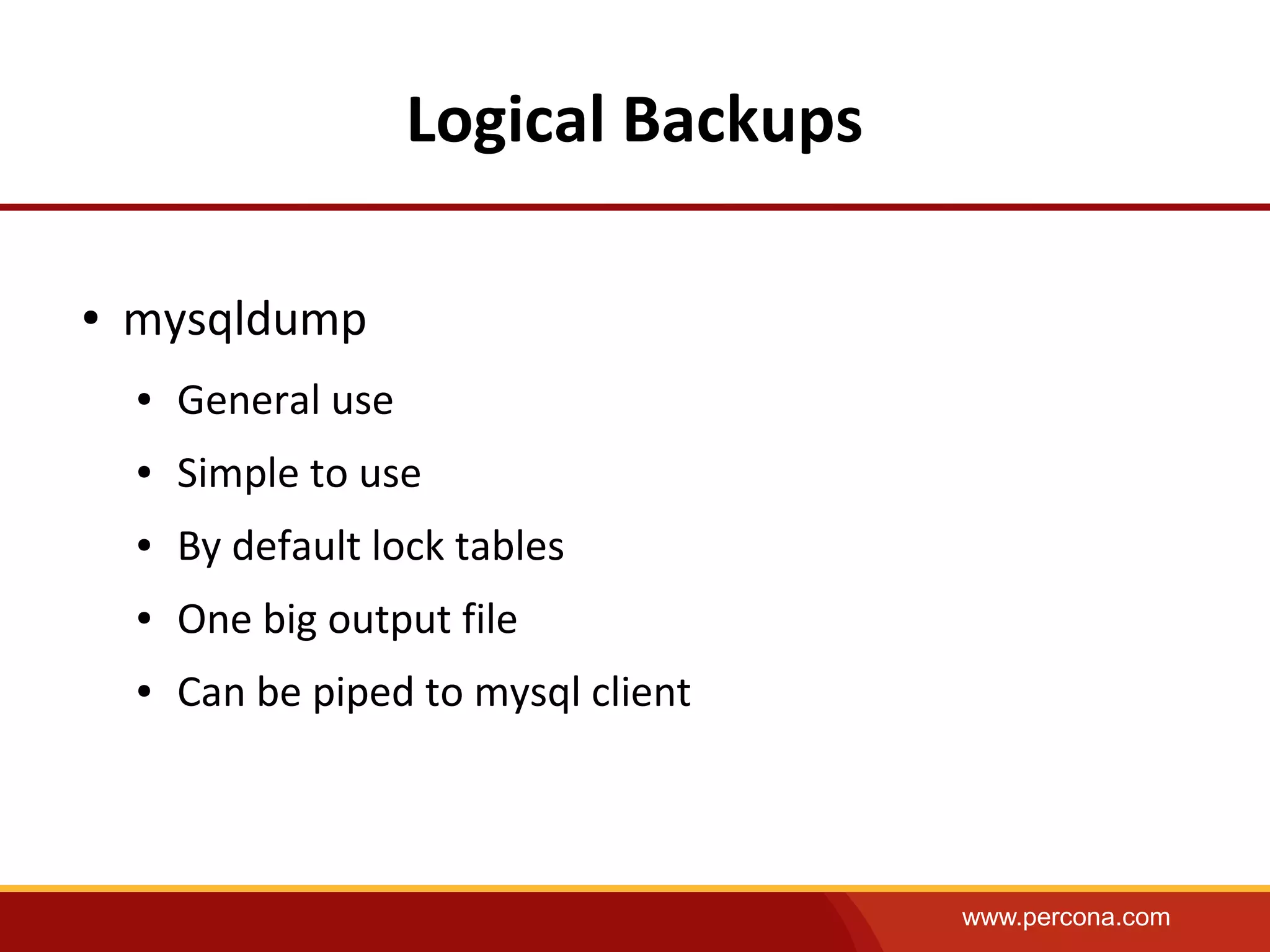 www.percona.com
Logical Backups
● mysqldump
● General use
● Simple to use
● By default lock tables
● One big output file
● Can be piped to mysql client
 