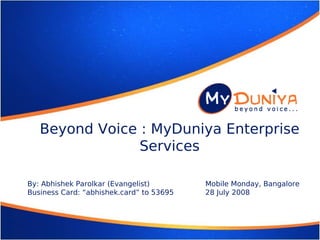 Beyond Voice : MyDuniya Enterprise
                 Services

By: Abhishek Parolkar (Evangelist)        Mobile Monday, Bangalore
Business Card: “abhishek.card” to 53695   28 July 2008



www.myduniya.in
 