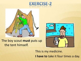 The boy scout must puts up
  the tent himself.
                     This is my medicine.
                     I have to take it four times a day.
 