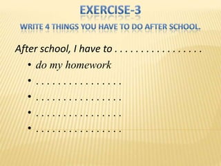 After school, I have to . . . . . . . . . . . . . . . . .
   • do my homework
   • ................
   • ................
   • ................
   • ................
 