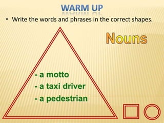 • Write the words and phrases in the correct shapes.




          - a motto
          - a taxi driver
          - a pedestrian
 