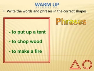 • Write the words and phrases in the correct shapes.




   - to put up a tent

   - to chop wood

   - to make a fire
 