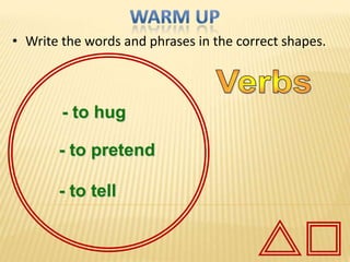 • Write the words and phrases in the correct shapes.



        - to hug

       - to pretend

       - to tell
 