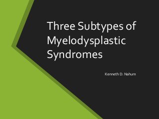 Three Subtypes of
Myelodysplastic
Syndromes
Kenneth D. Nahum
 