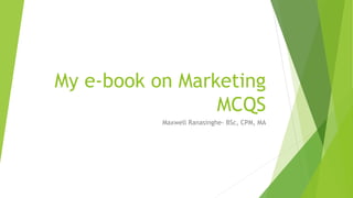 My e-book on Marketing
MCQS
Maxwell Ranasinghe- BSc, CPM, MA
 