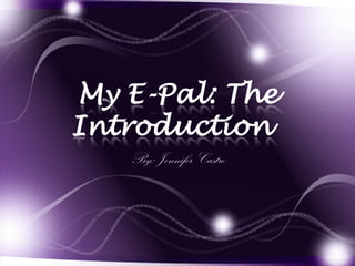 My E-Pal: The
Introduction
   By: Jennifer Castro
 