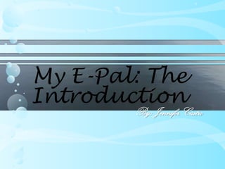My E-Pal: The
Introduction
        By: Jennifer Castro
 