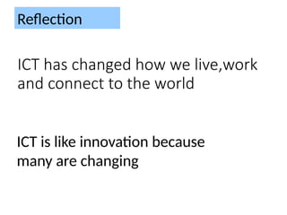 ICT has changed how we live,work
and connect to the world
Reflection
ICT is like innovation because
many are changing
 