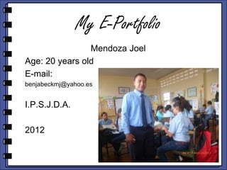 My E-Portfolio
                Mendoza Joel
Age: 20 years old
E-mail:
benjabeckmj@yahoo.es


I.P.S.J.D.A.

2012
 
