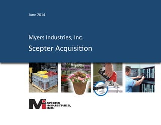 	
  	
  
Myers	
  Industries,	
  Inc.	
  
Scepter	
  Acquisi4on	
  
June	
  2014	
  
 