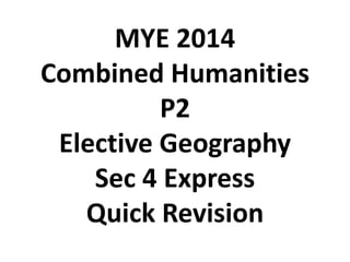 MYE 2014
Combined Humanities
P2
Elective Geography
Sec 4 Express
Quick Revision
 