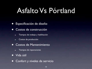AsfaltoVs Pórtland
• Especiﬁcación de diseño
• Costos de construcción
- Tiempos de trabajo y habilitación
- Costos de producción
• Costos de Mantenimiento
- Tiempos de reparaciones
• Vida útil
• Confort y niveles de servicio
10
 