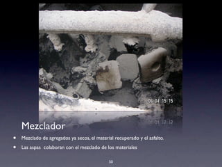 50
Mezclador
• Mezclado de agregados ya secos, el material recuperado y el asfalto.
• Las aspas colaboran con el mezclado de los materiales
 