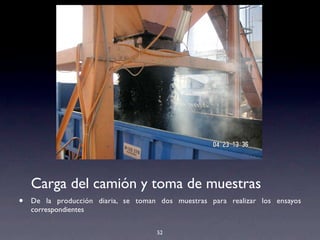 52
Carga del camión y toma de muestras
• De la producción diaria, se toman dos muestras para realizar los ensayos
correspondientes
!!
 