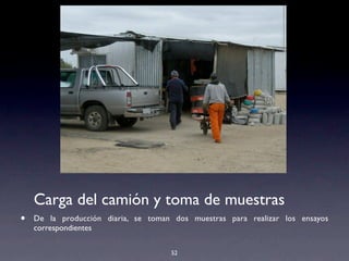 52
Carga del camión y toma de muestras
• De la producción diaria, se toman dos muestras para realizar los ensayos
correspondientes
!!
 