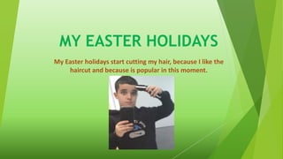MY EASTER HOLIDAYS
My Easter holidays start cutting my hair, because I like the
haircut and because is popular in this moment.
 