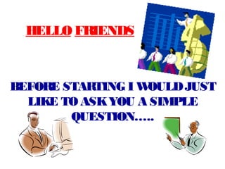 HELLO FRIENDS



BEFORE STARTING I WOULD JUST
  LIKE TO ASK YOU A SIMPLE
        QUESTION…..
 